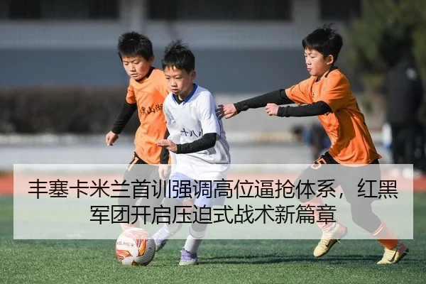 丰塞卡米兰首训强调高位逼抢体系，红黑军团开启压迫式战术新篇章