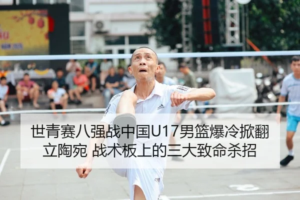 世青赛八强战中国U17男篮爆冷掀翻立陶宛 战术板上的三大致命杀招