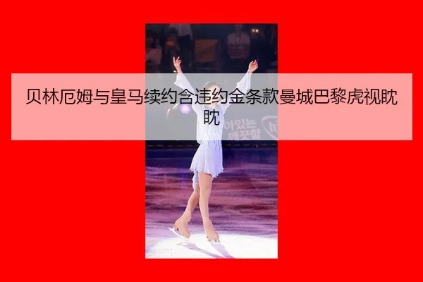 贝林厄姆与皇马续约含违约金条款曼城巴黎虎视眈眈